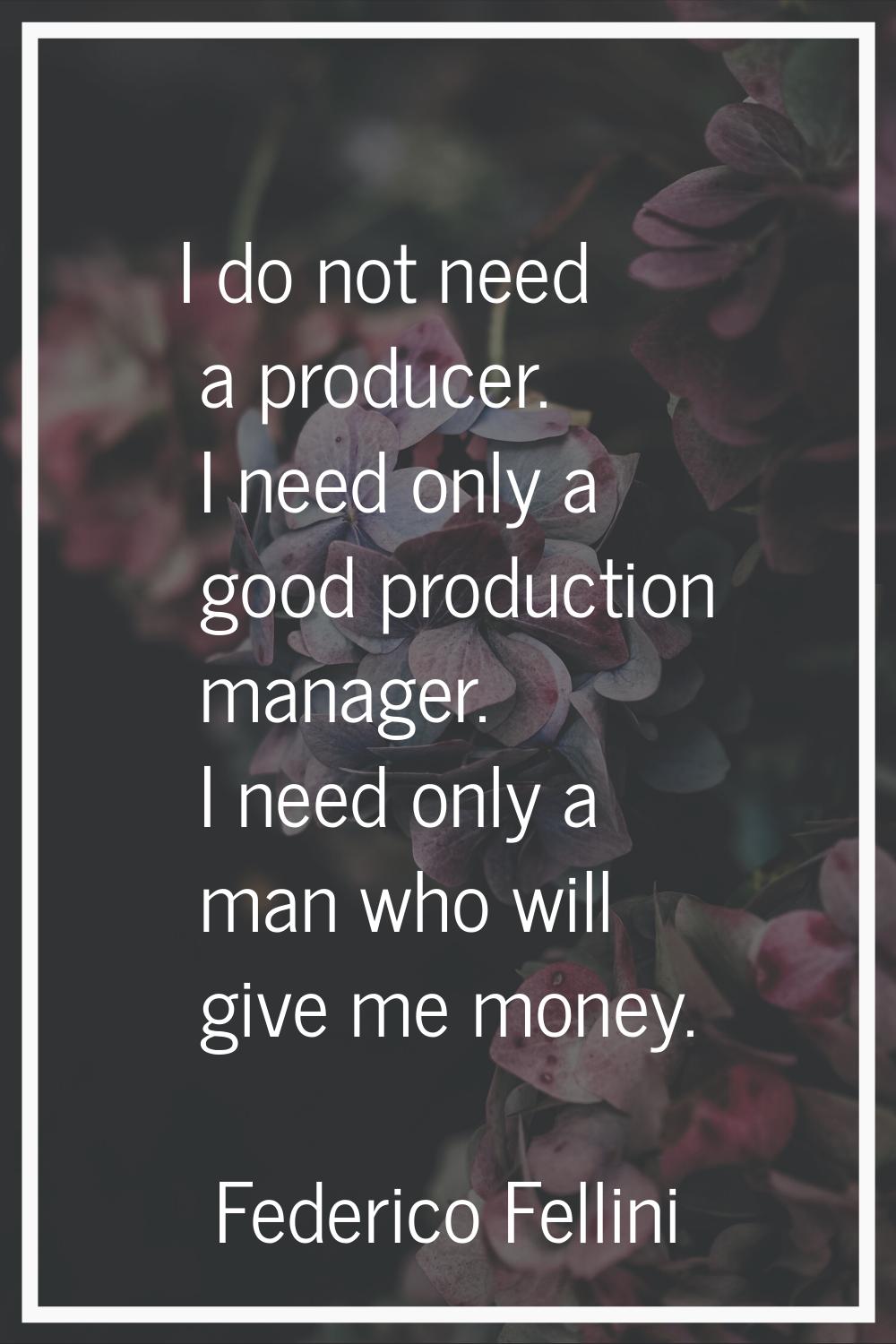 I do not need a producer. I need only a good production manager. I need only a man who will give me