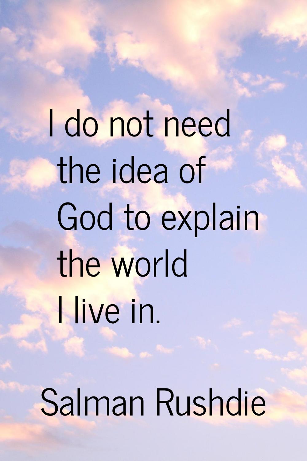 I do not need the idea of God to explain the world I live in.