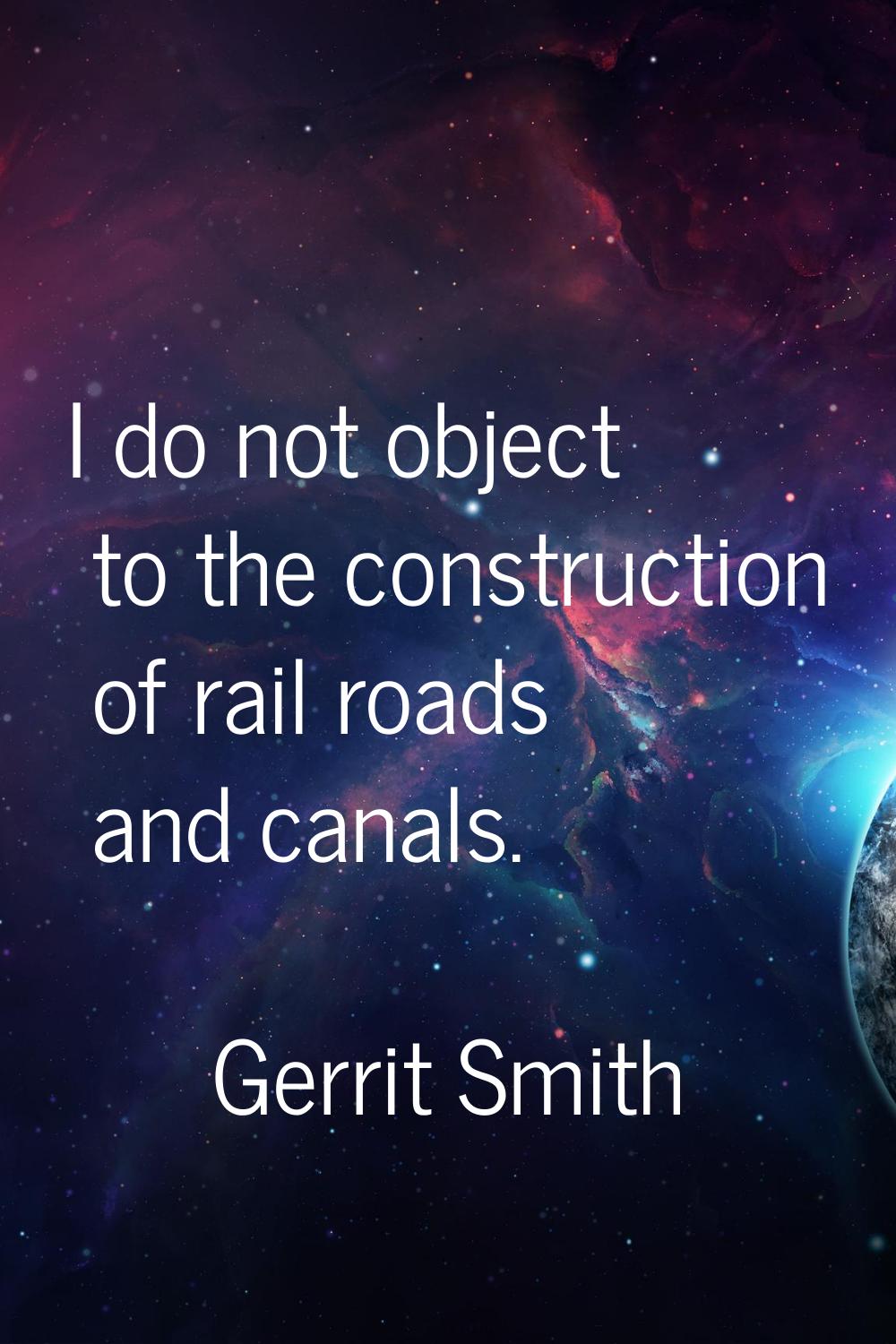 I do not object to the construction of rail roads and canals.