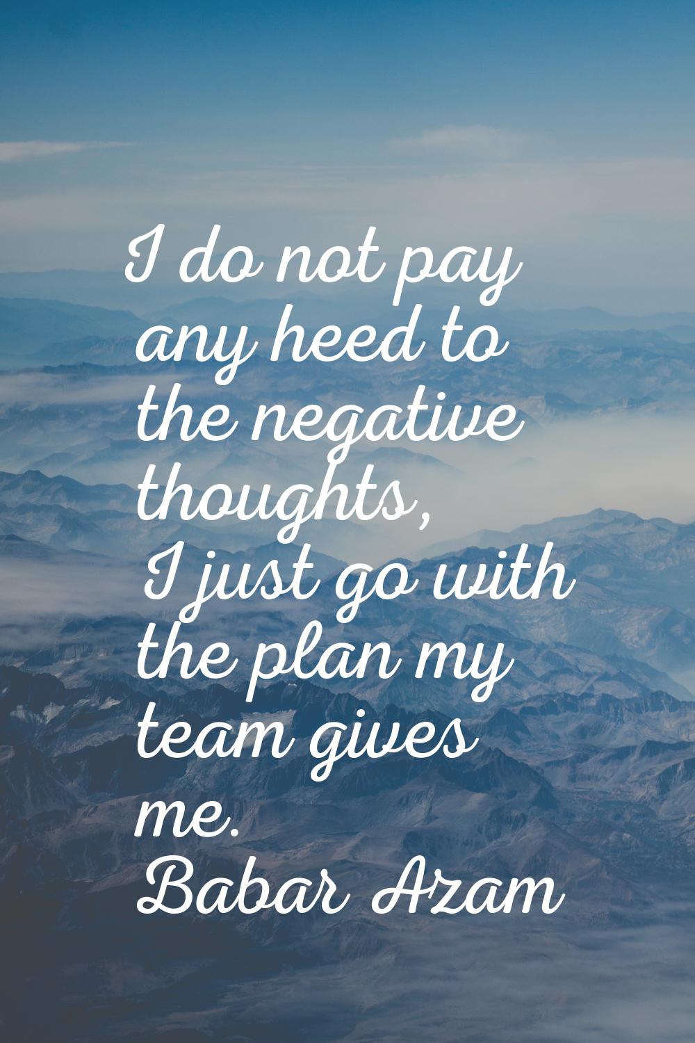I do not pay any heed to the negative thoughts, I just go with the plan my team gives me.