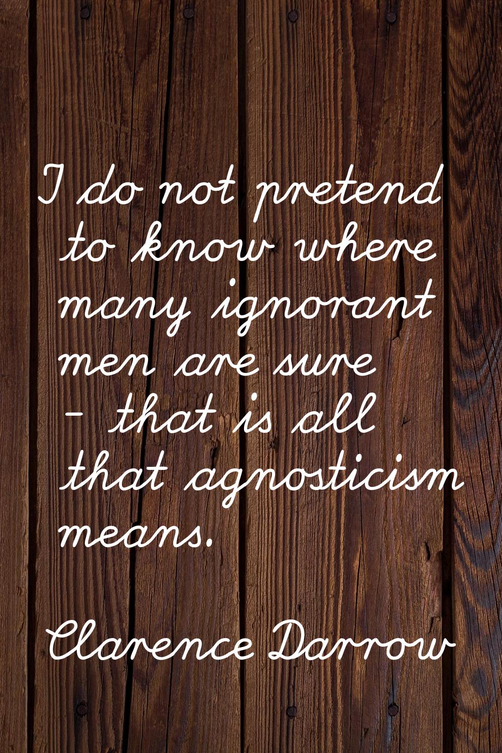 I do not pretend to know where many ignorant men are sure - that is all that agnosticism means.
