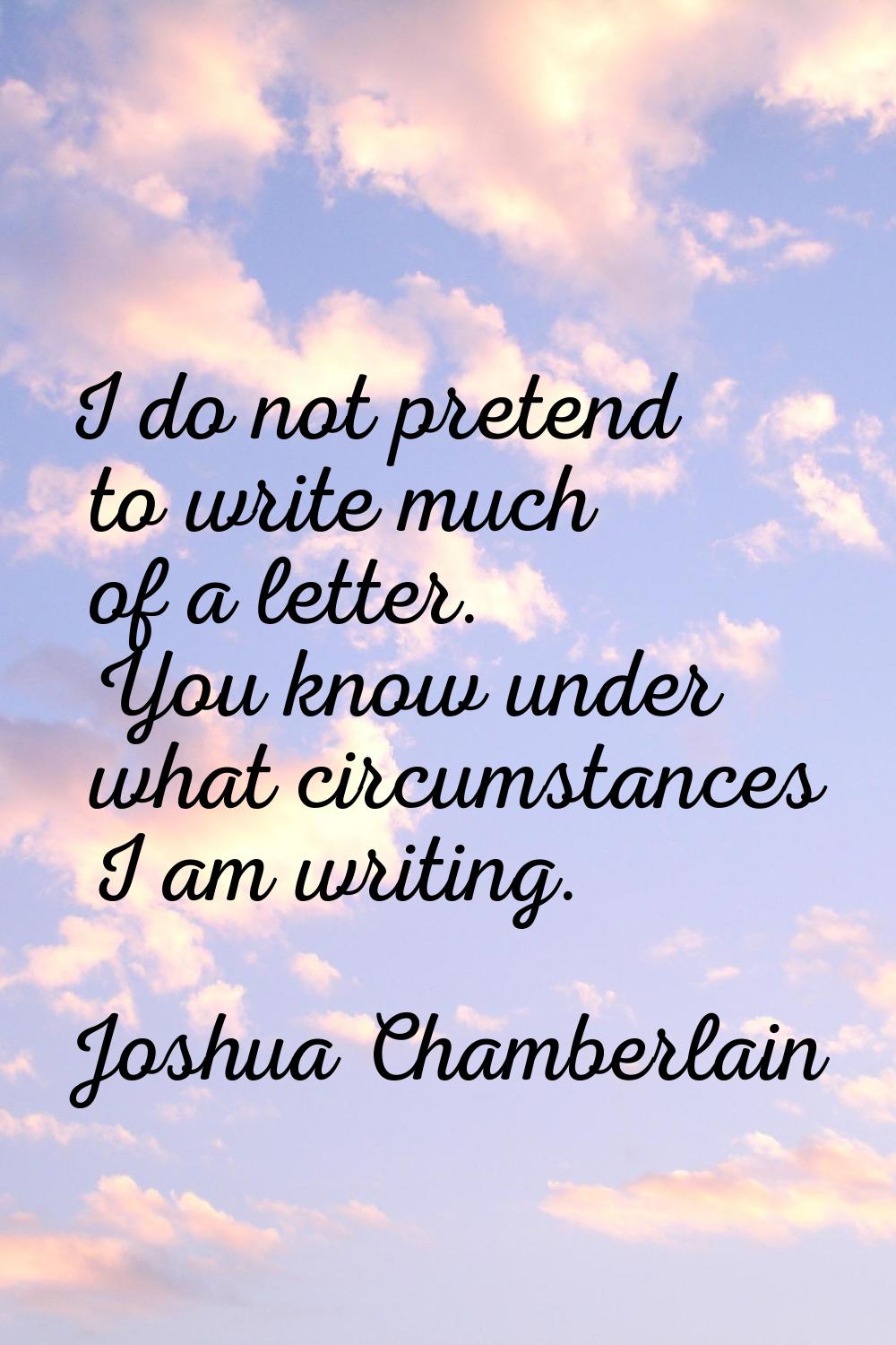 I do not pretend to write much of a letter. You know under what circumstances I am writing.