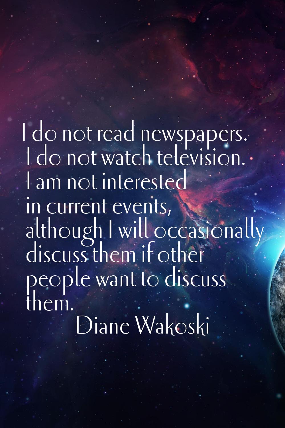 I do not read newspapers. I do not watch television. I am not interested in current events, althoug