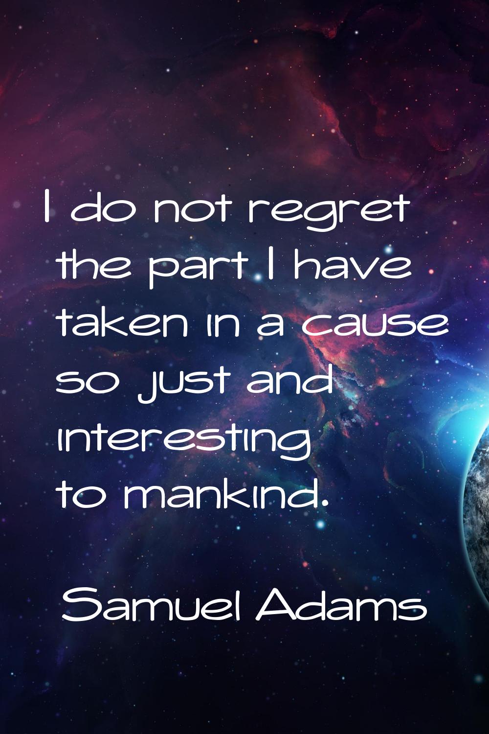 I do not regret the part I have taken in a cause so just and interesting to mankind.
