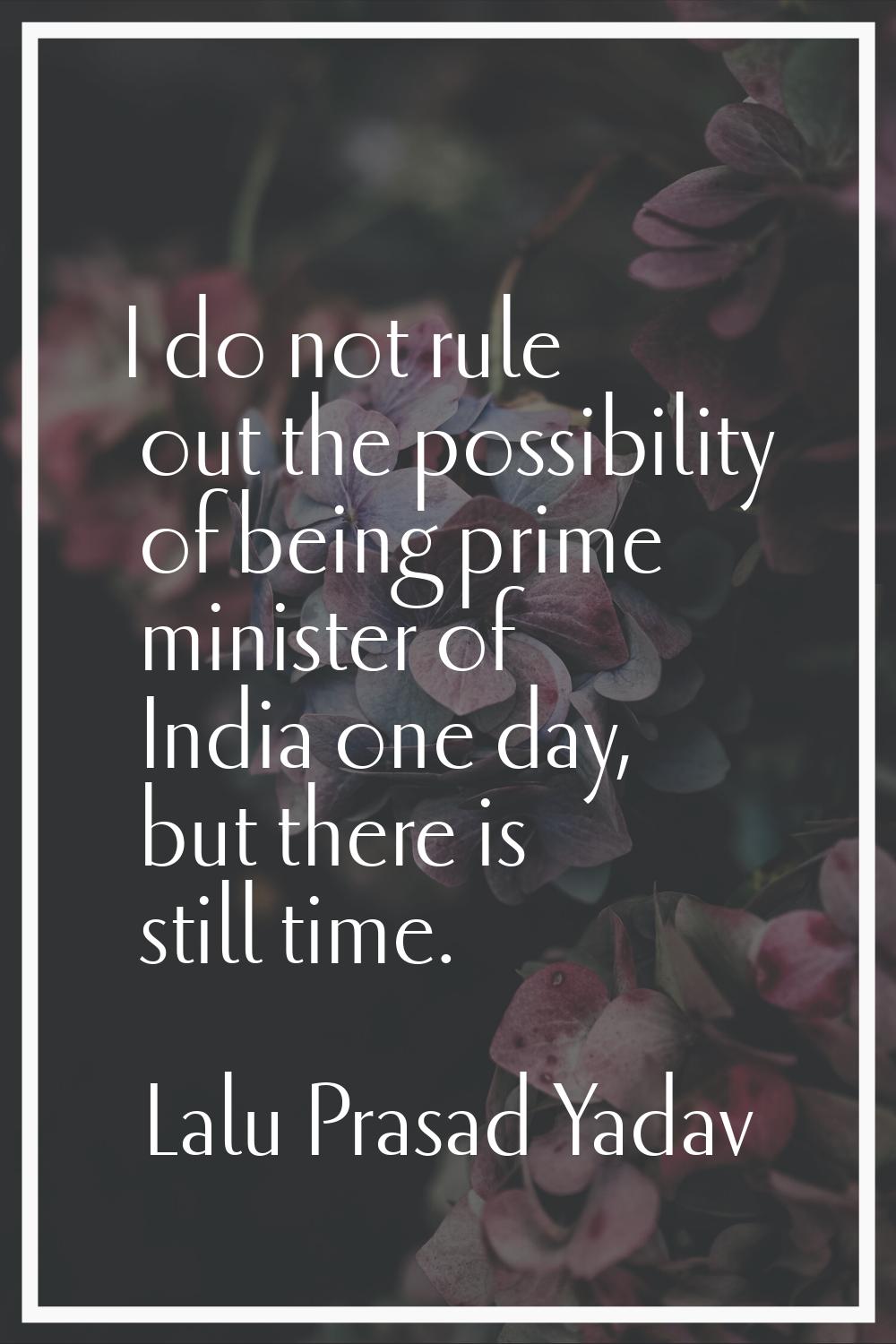 I do not rule out the possibility of being prime minister of India one day, but there is still time