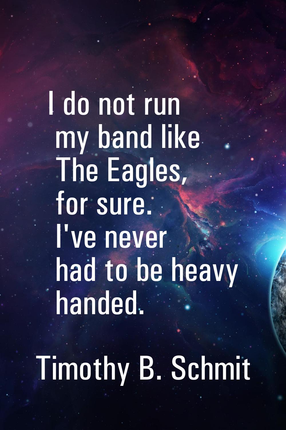 I do not run my band like The Eagles, for sure. I've never had to be heavy handed.