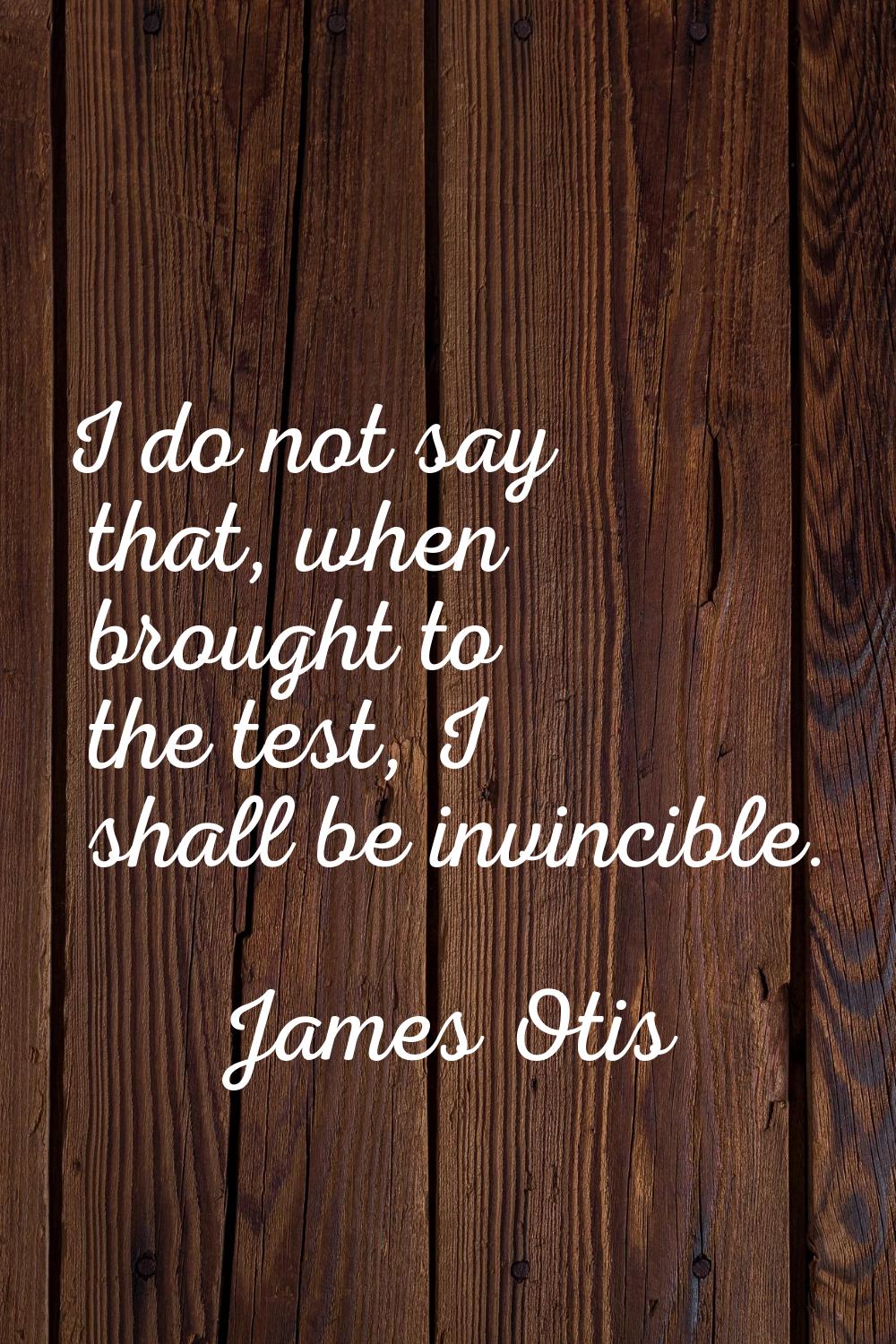 I do not say that, when brought to the test, I shall be invincible.