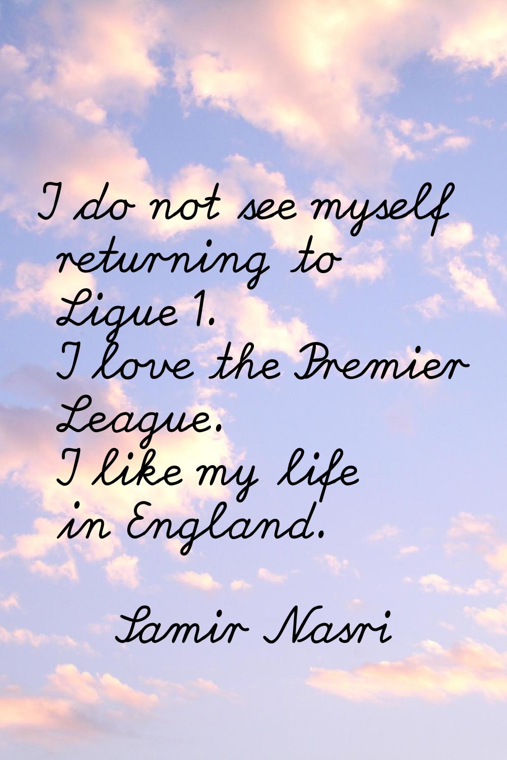 I do not see myself returning to Ligue 1. I love the Premier League. I like my life in England.