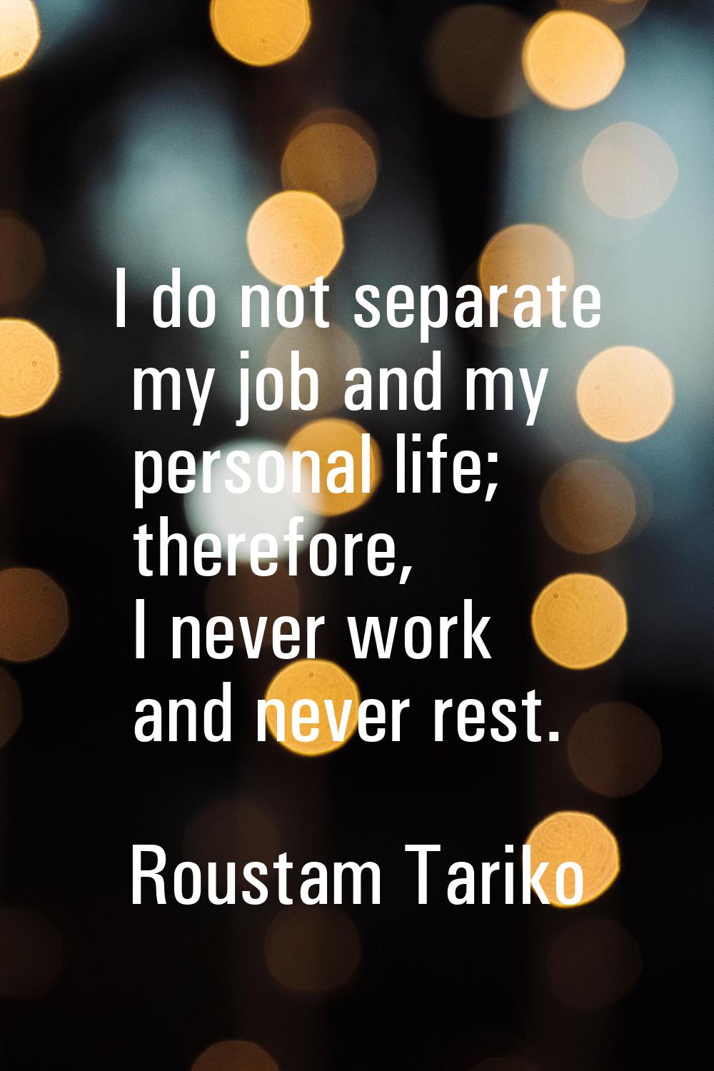 I do not separate my job and my personal life; therefore, I never work and never rest.