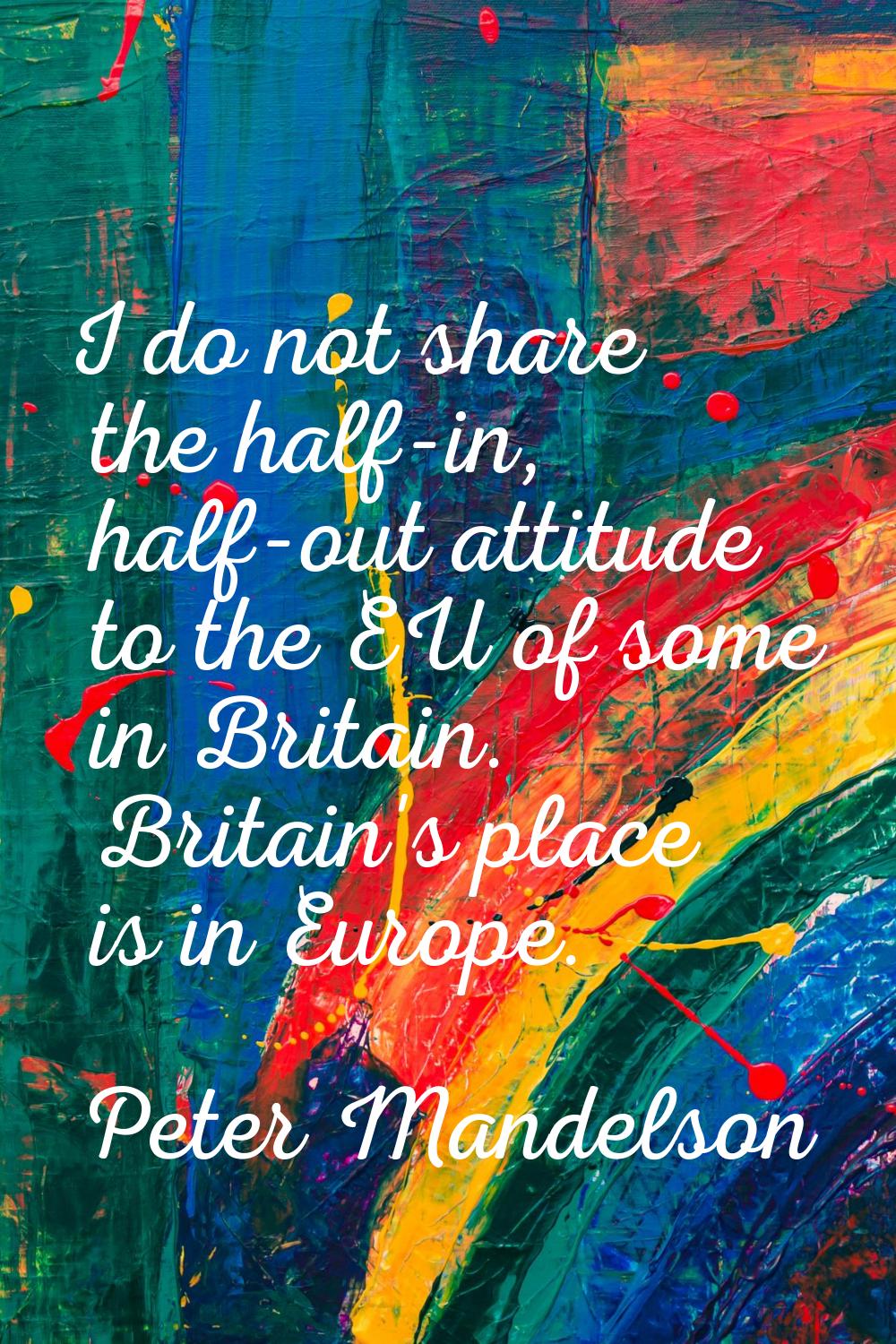 I do not share the half-in, half-out attitude to the EU of some in Britain. Britain's place is in E