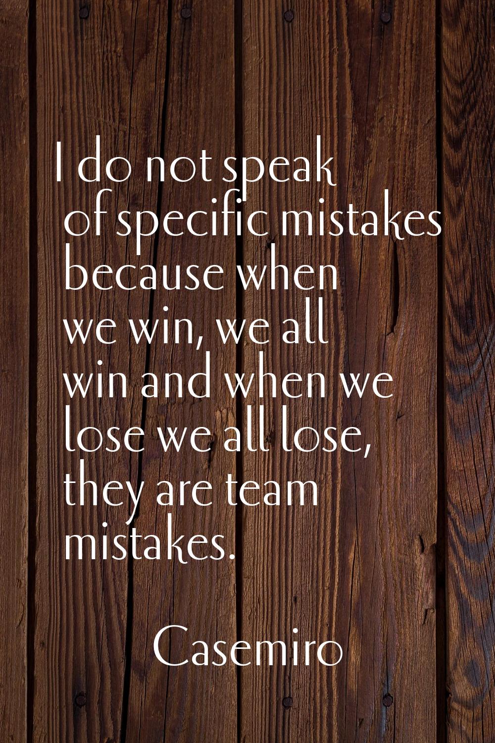 I do not speak of specific mistakes because when we win, we all win and when we lose we all lose, t