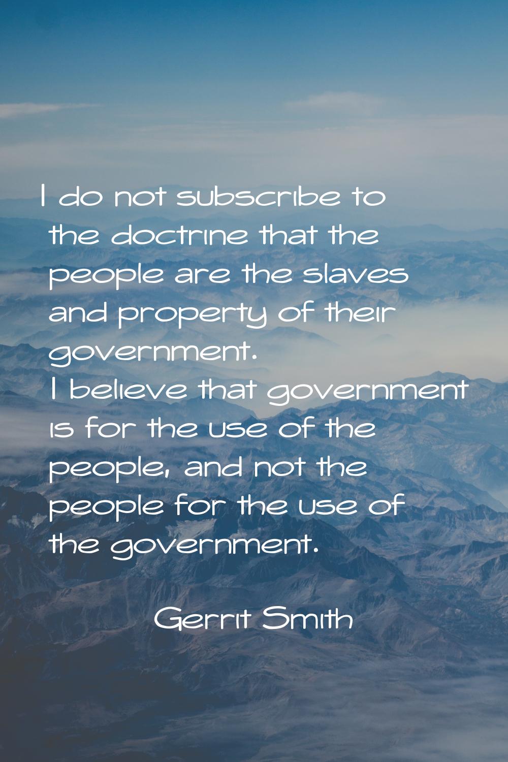I do not subscribe to the doctrine that the people are the slaves and property of their government.