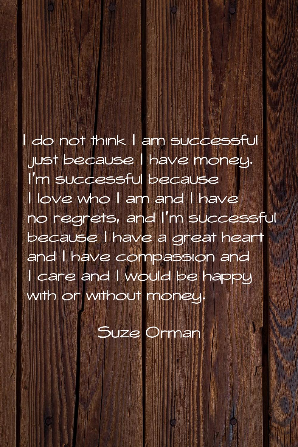 I do not think I am successful just because I have money. I'm successful because I love who I am an