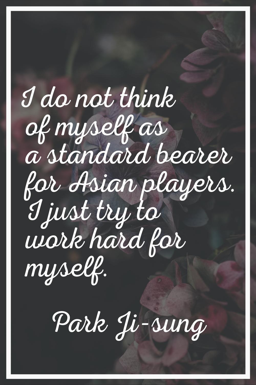 I do not think of myself as a standard bearer for Asian players. I just try to work hard for myself