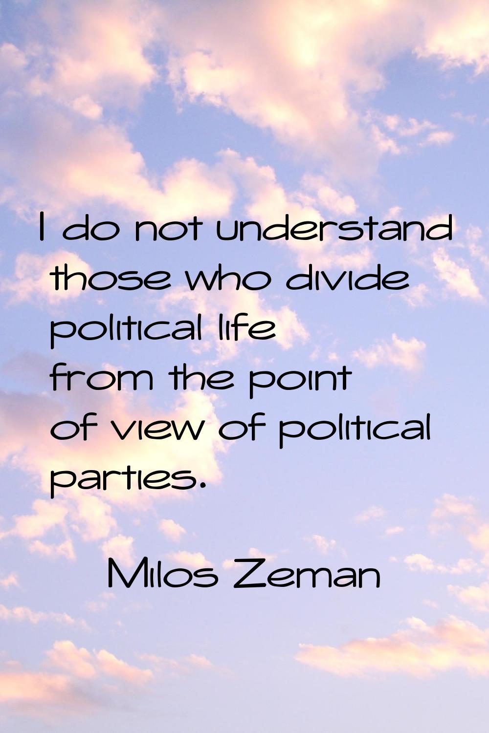 I do not understand those who divide political life from the point of view of political parties.