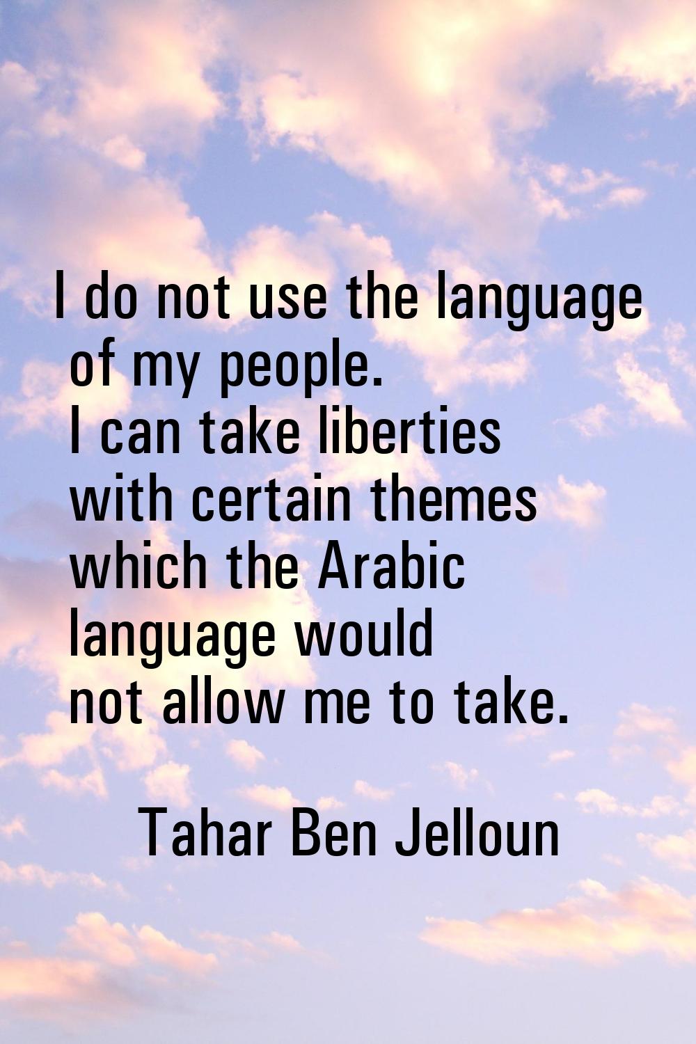 I do not use the language of my people. I can take liberties with certain themes which the Arabic l