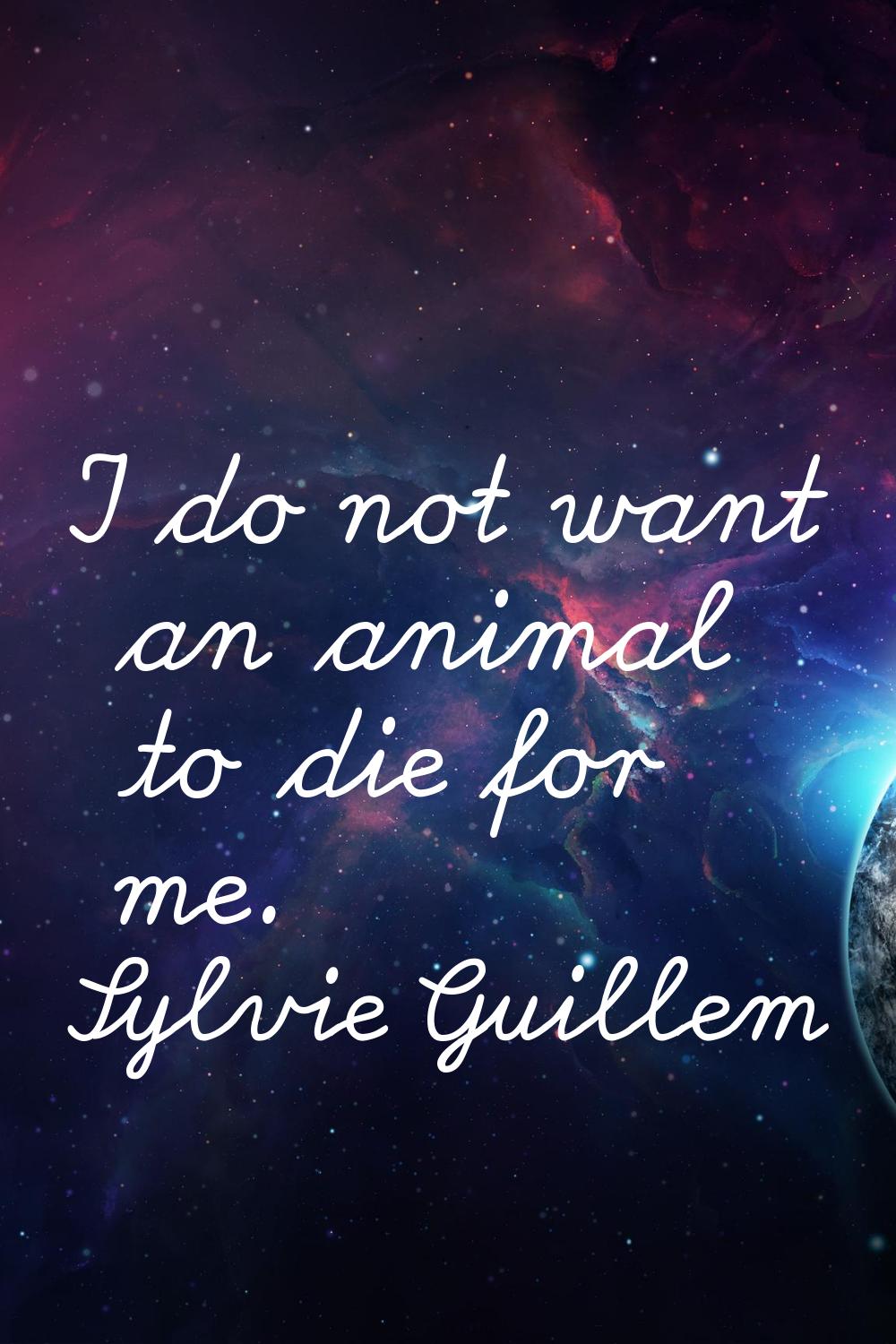 I do not want an animal to die for me.