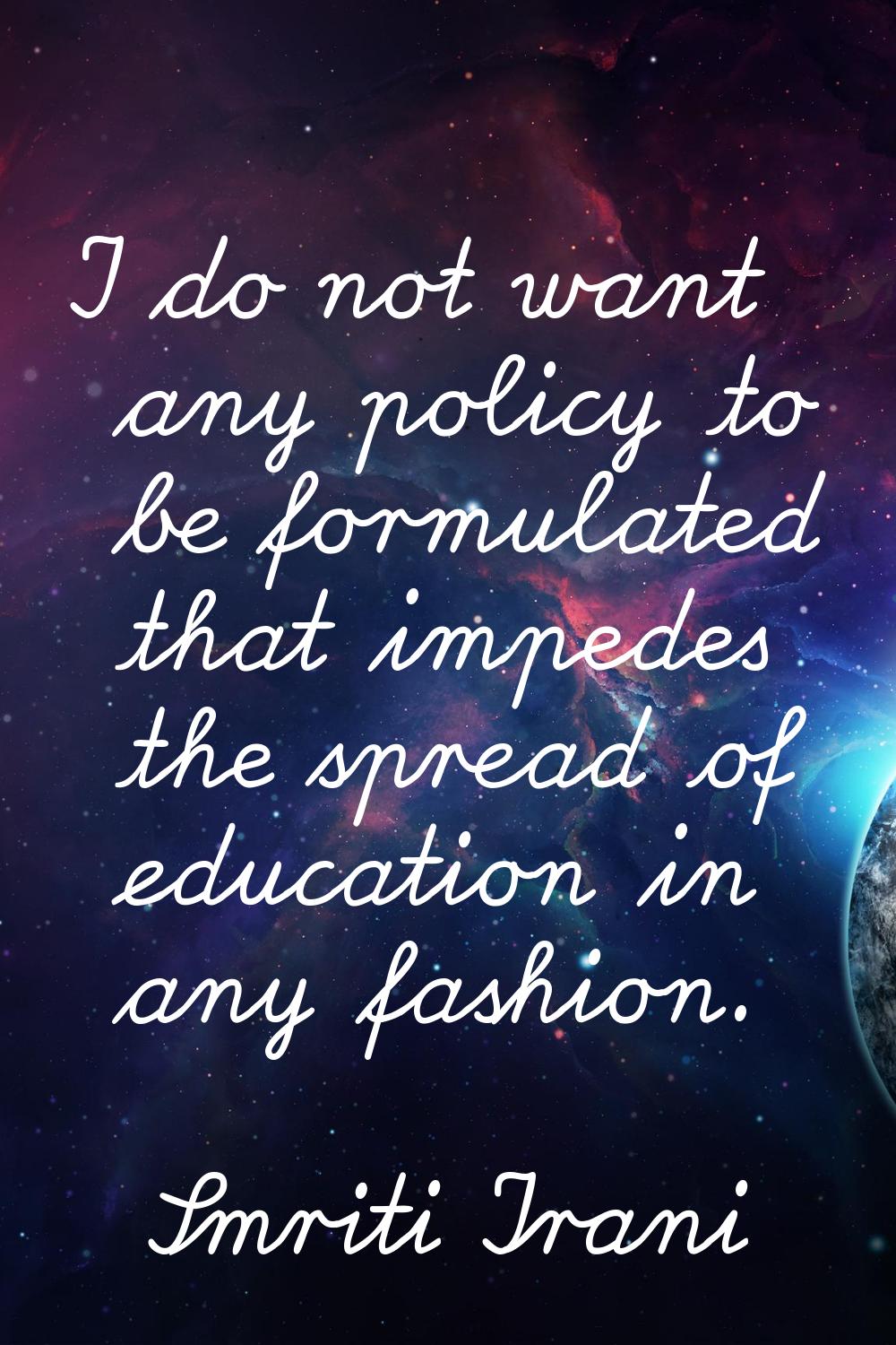 I do not want any policy to be formulated that impedes the spread of education in any fashion.