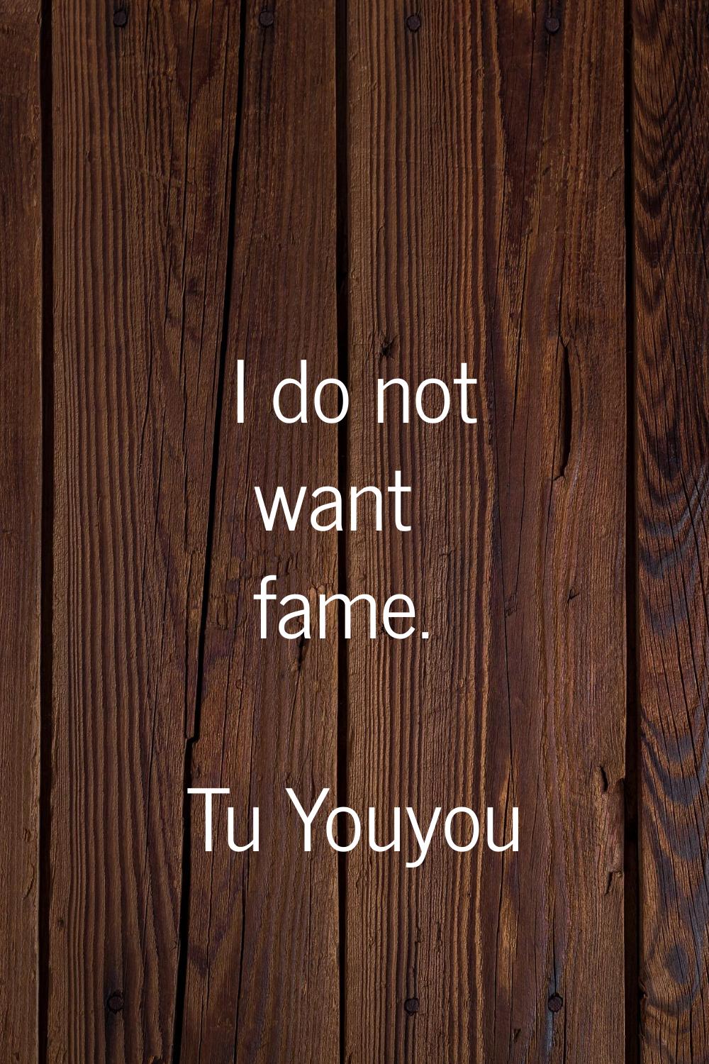 I do not want fame.