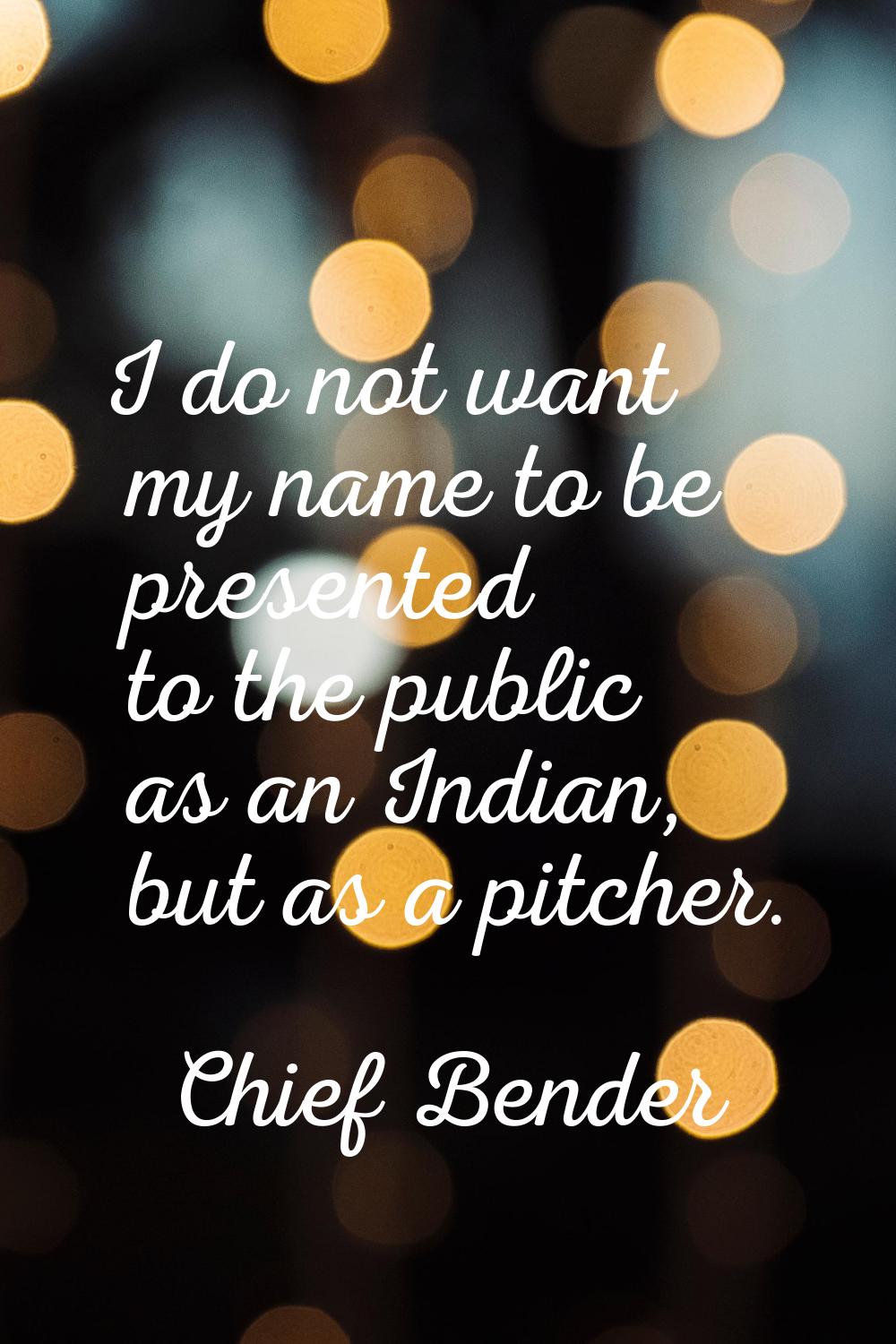 I do not want my name to be presented to the public as an Indian, but as a pitcher.