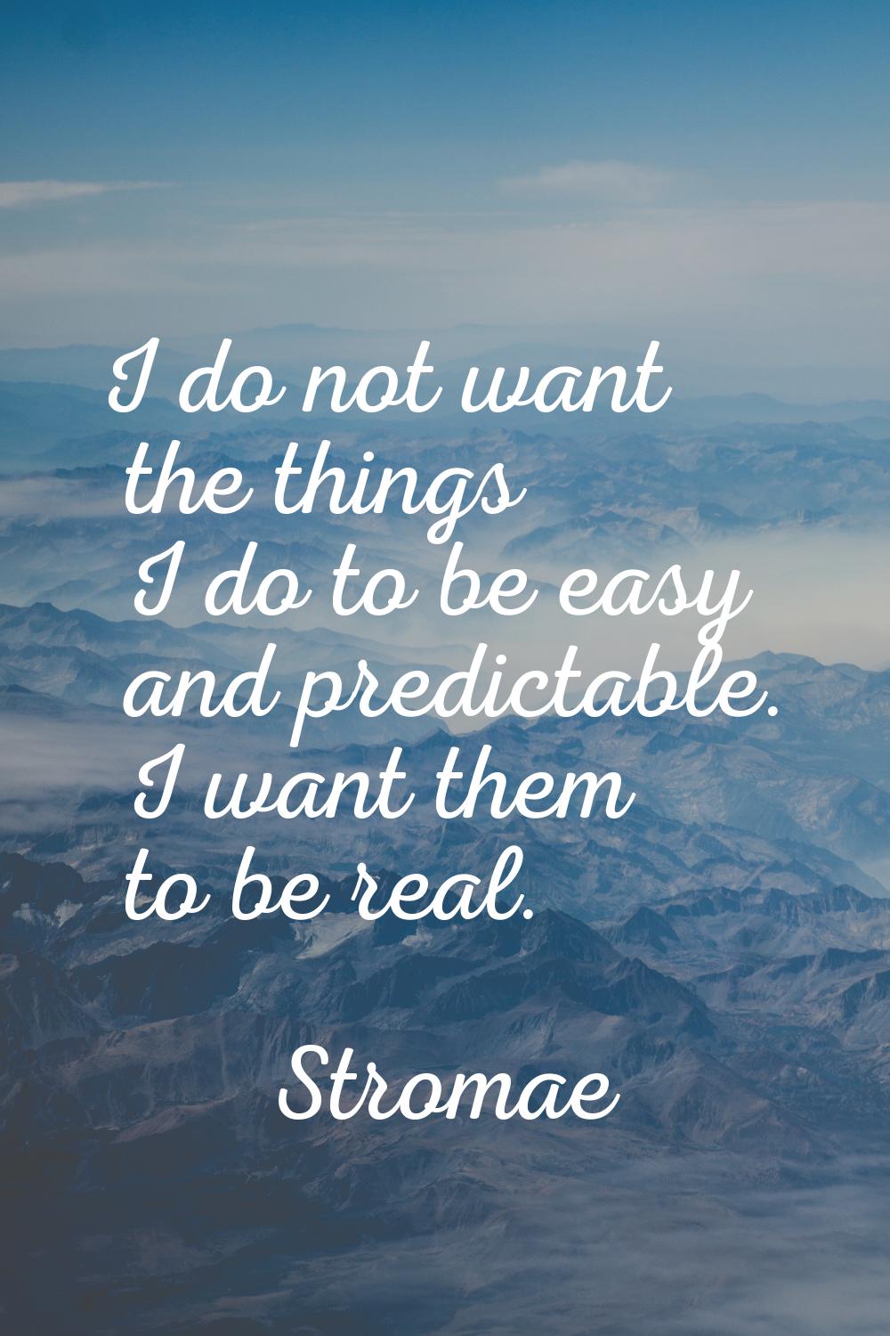 I do not want the things I do to be easy and predictable. I want them to be real.