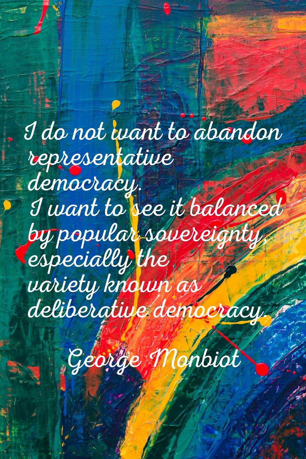I do not want to abandon representative democracy. I want to see it balanced by popular sovereignty