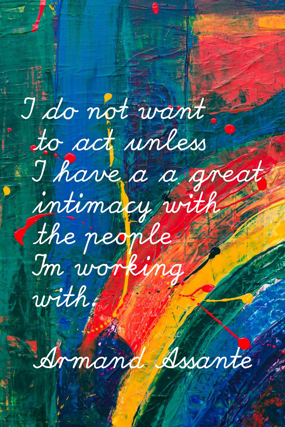 I do not want to act unless I have a a great intimacy with the people I'm working with.