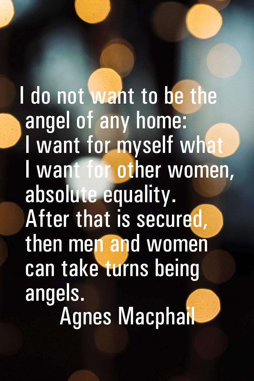 I do not want to be the angel of any home: I want for myself what I want for other women, absolute 