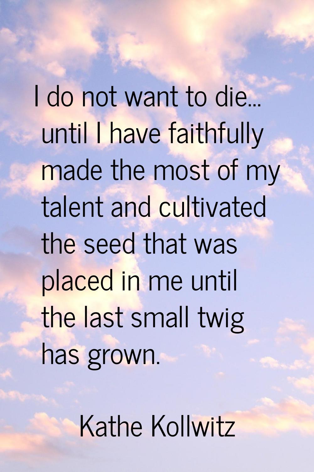 I do not want to die... until I have faithfully made the most of my talent and cultivated the seed 