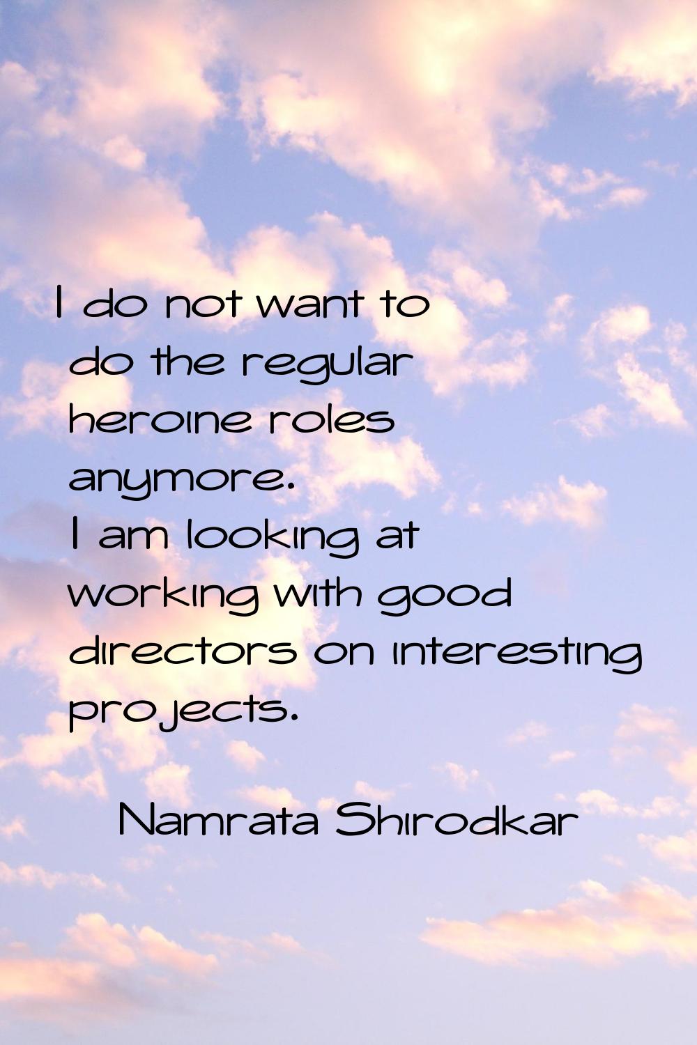 I do not want to do the regular heroine roles anymore. I am looking at working with good directors 