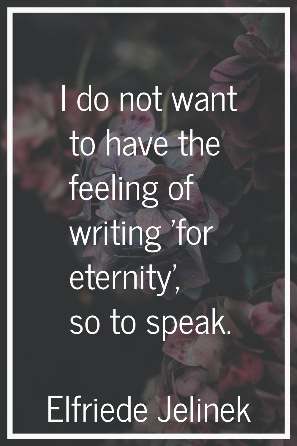 I do not want to have the feeling of writing 'for eternity', so to speak.
