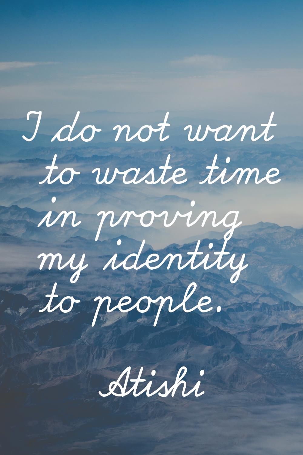 I do not want to waste time in proving my identity to people.