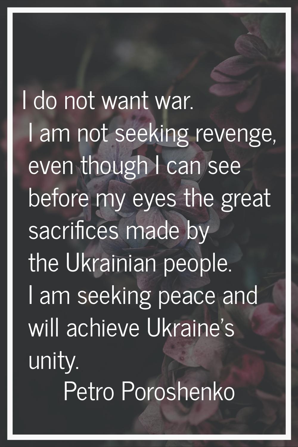I do not want war. I am not seeking revenge, even though I can see before my eyes the great sacrifi