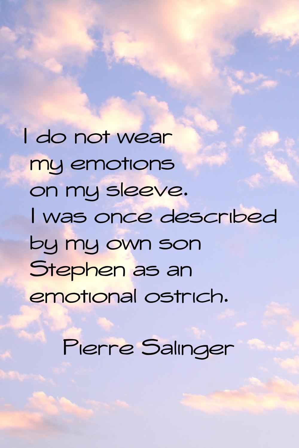 I do not wear my emotions on my sleeve. I was once described by my own son Stephen as an emotional 
