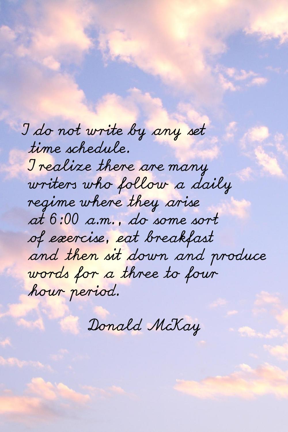 I do not write by any set time schedule. I realize there are many writers who follow a daily regime