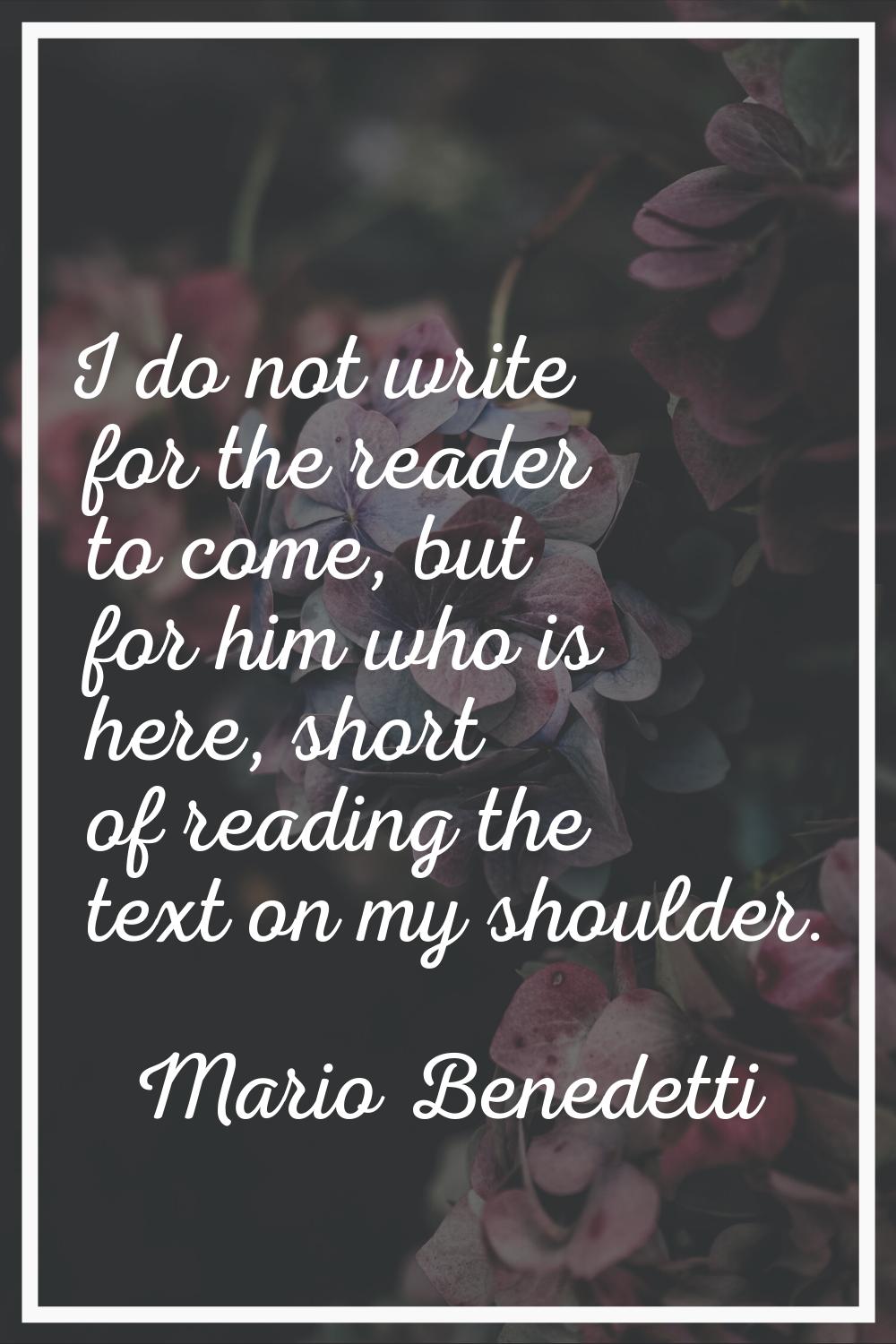 I do not write for the reader to come, but for him who is here, short of reading the text on my sho