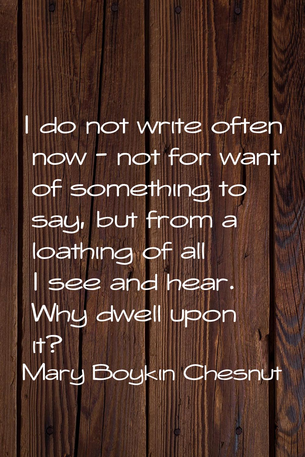 I do not write often now - not for want of something to say, but from a loathing of all I see and h