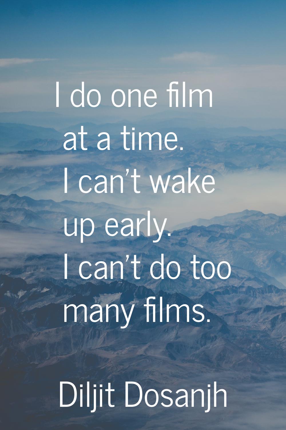 I do one film at a time. I can't wake up early. I can't do too many films.