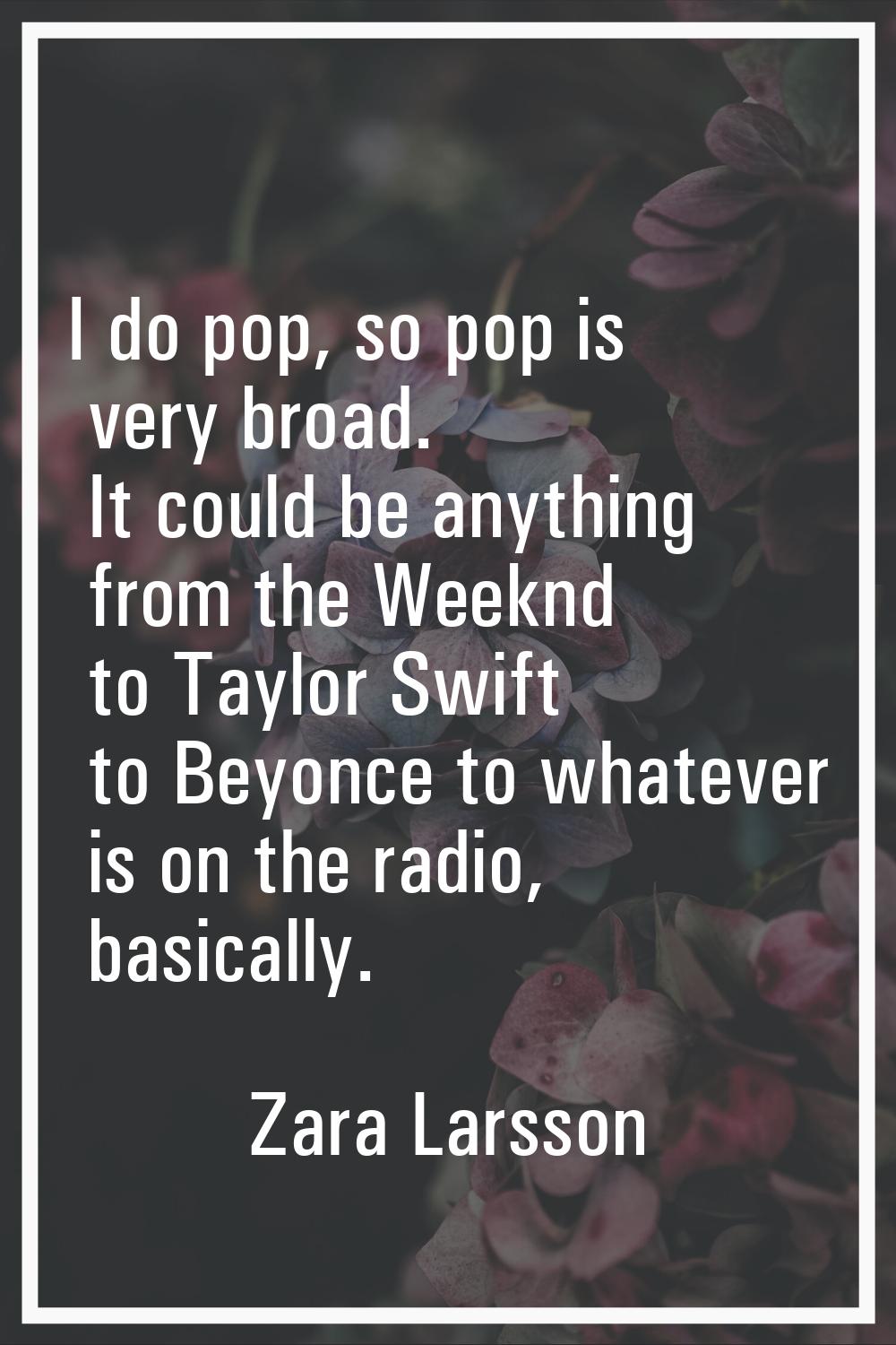 I do pop, so pop is very broad. It could be anything from the Weeknd to Taylor Swift to Beyonce to 