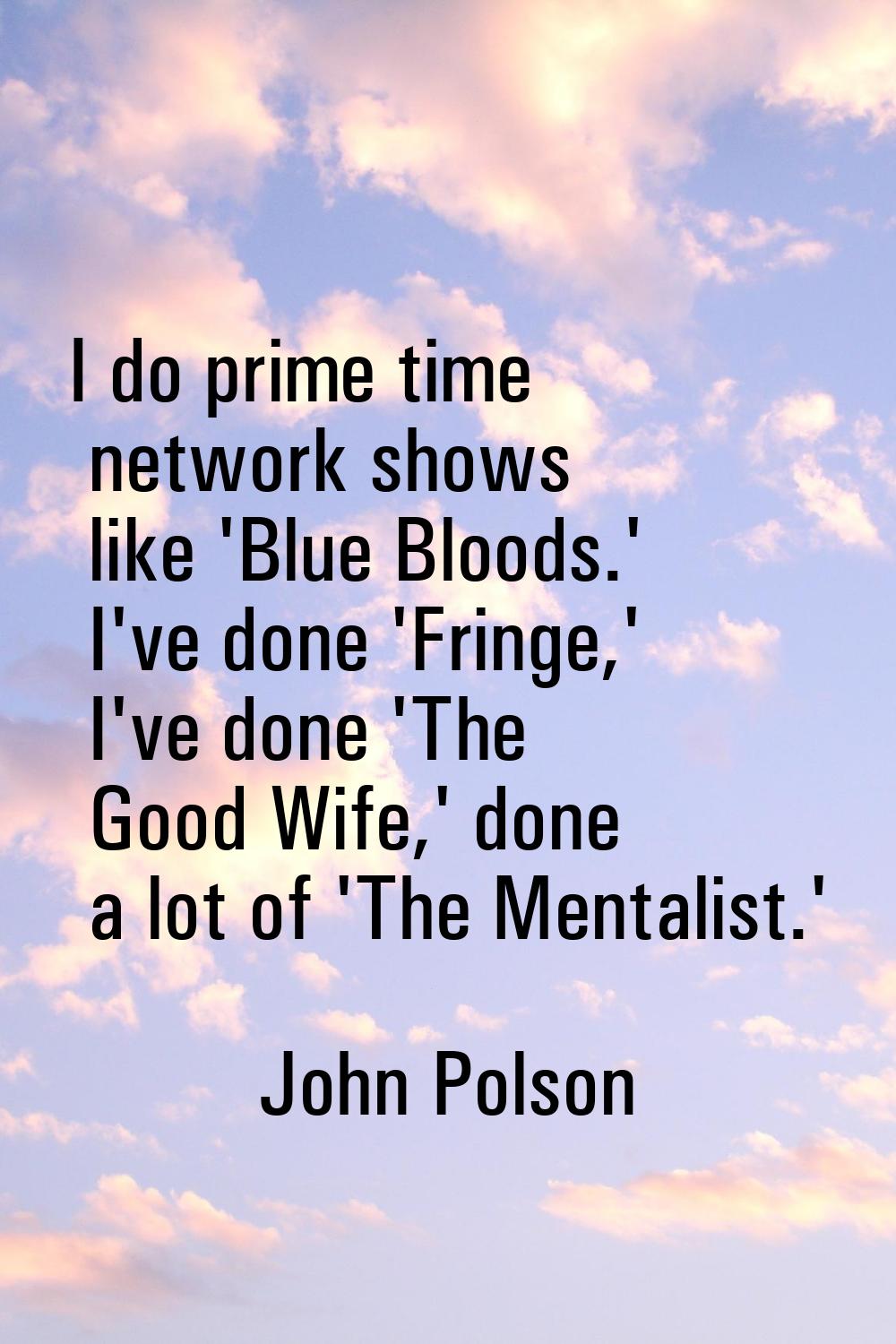 I do prime time network shows like 'Blue Bloods.' I've done 'Fringe,' I've done 'The Good Wife,' do