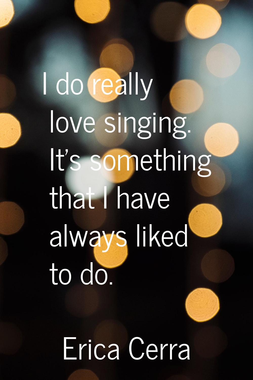 I do really love singing. It's something that I have always liked to do.