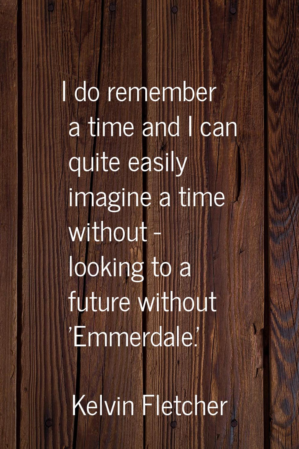 I do remember a time and I can quite easily imagine a time without - looking to a future without 'E