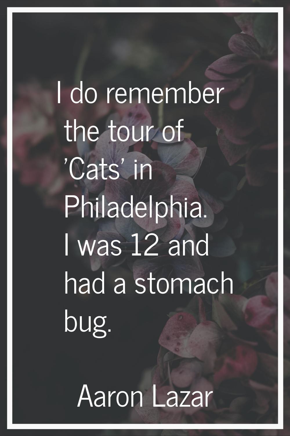 I do remember the tour of 'Cats' in Philadelphia. I was 12 and had a stomach bug.