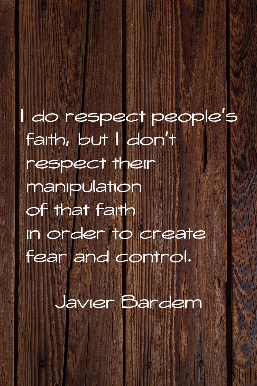 I do respect people's faith, but I don't respect their manipulation of that faith in order to creat