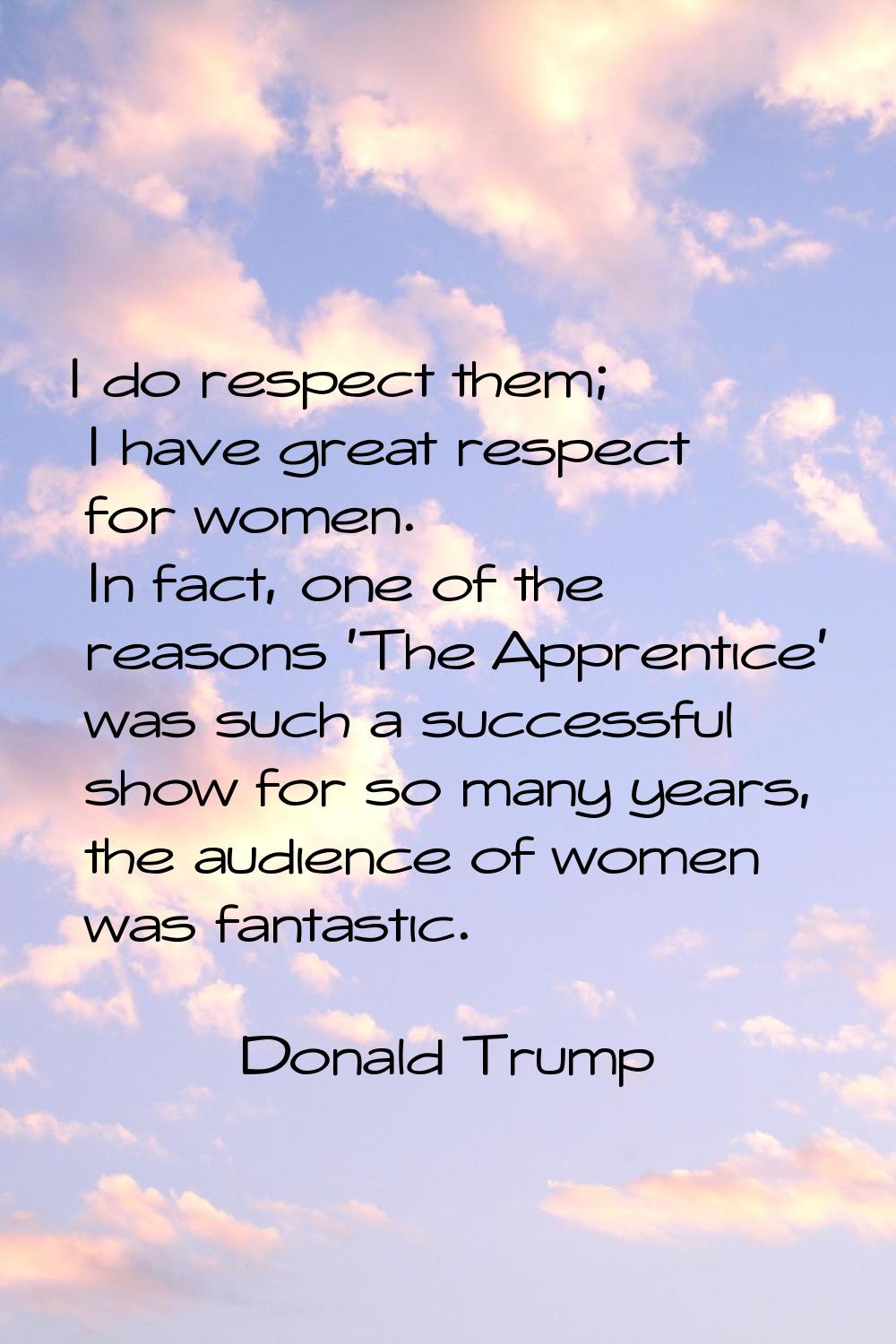 I do respect them; I have great respect for women. In fact, one of the reasons 'The Apprentice' was