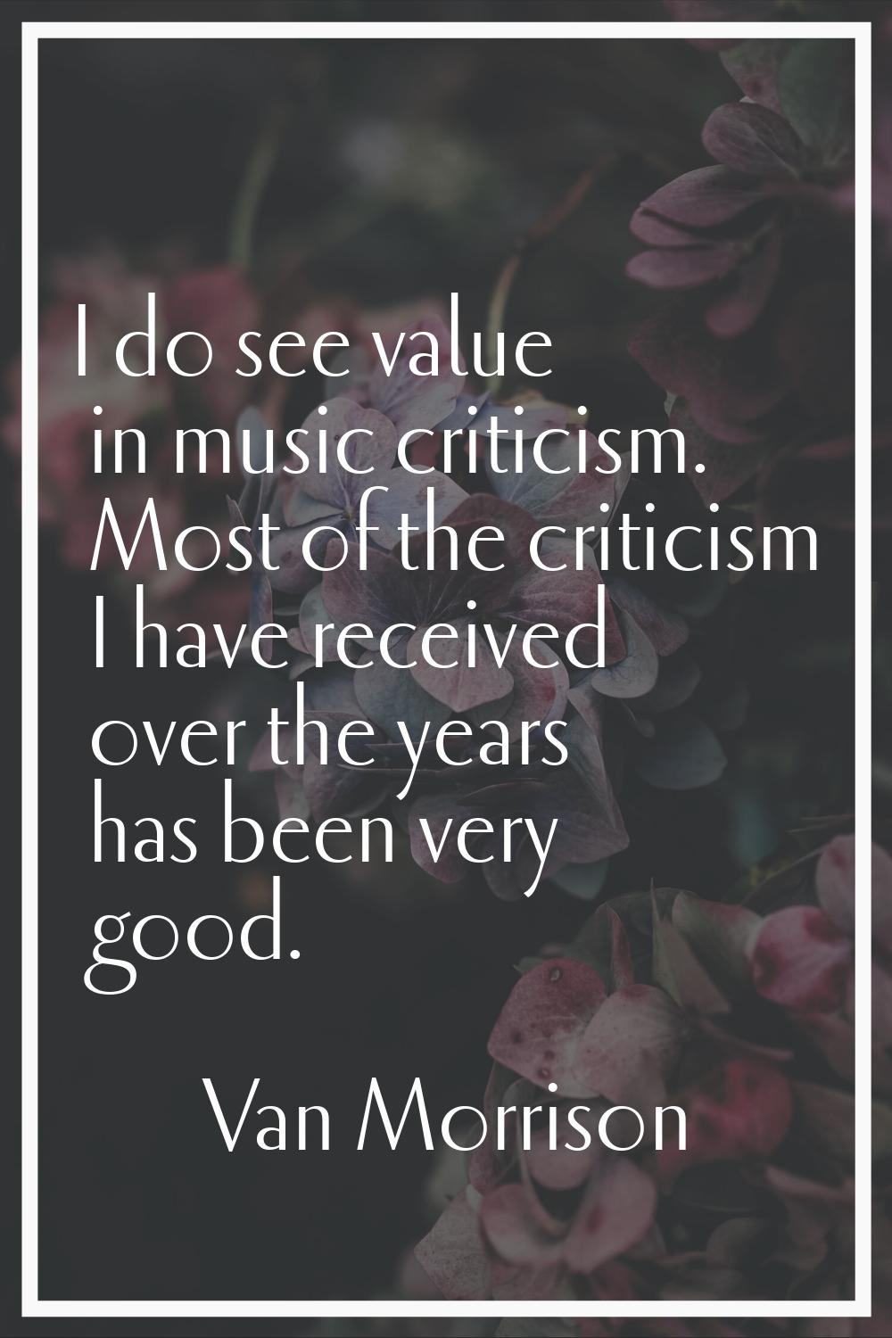 I do see value in music criticism. Most of the criticism I have received over the years has been ve
