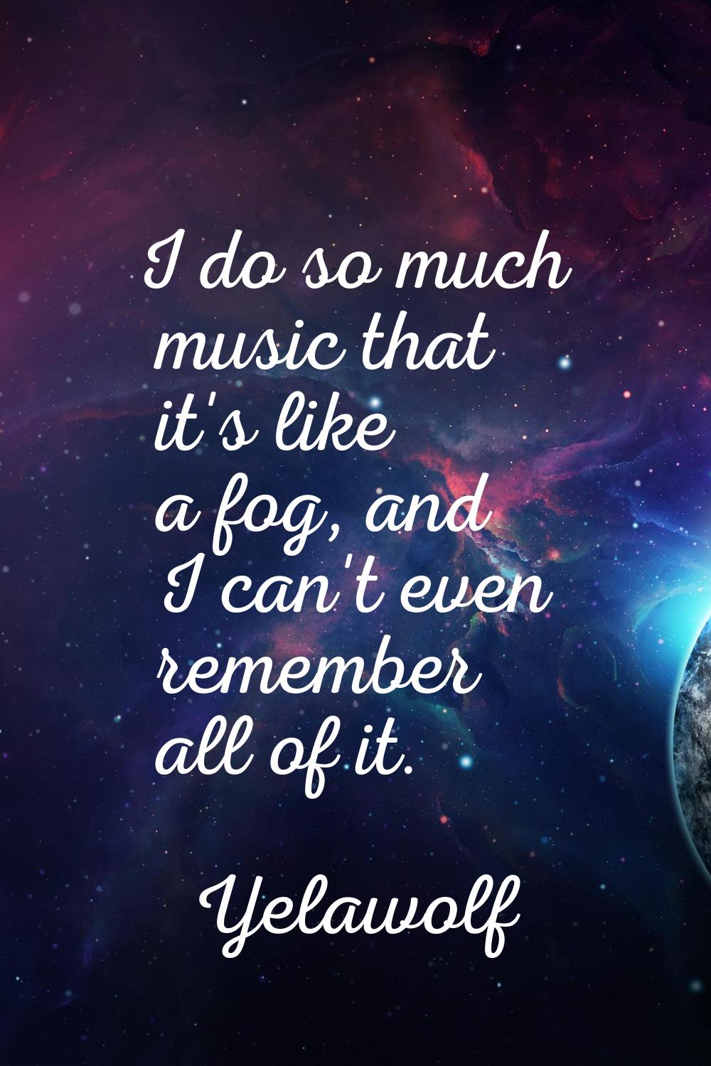 I do so much music that it's like a fog, and I can't even remember all of it.