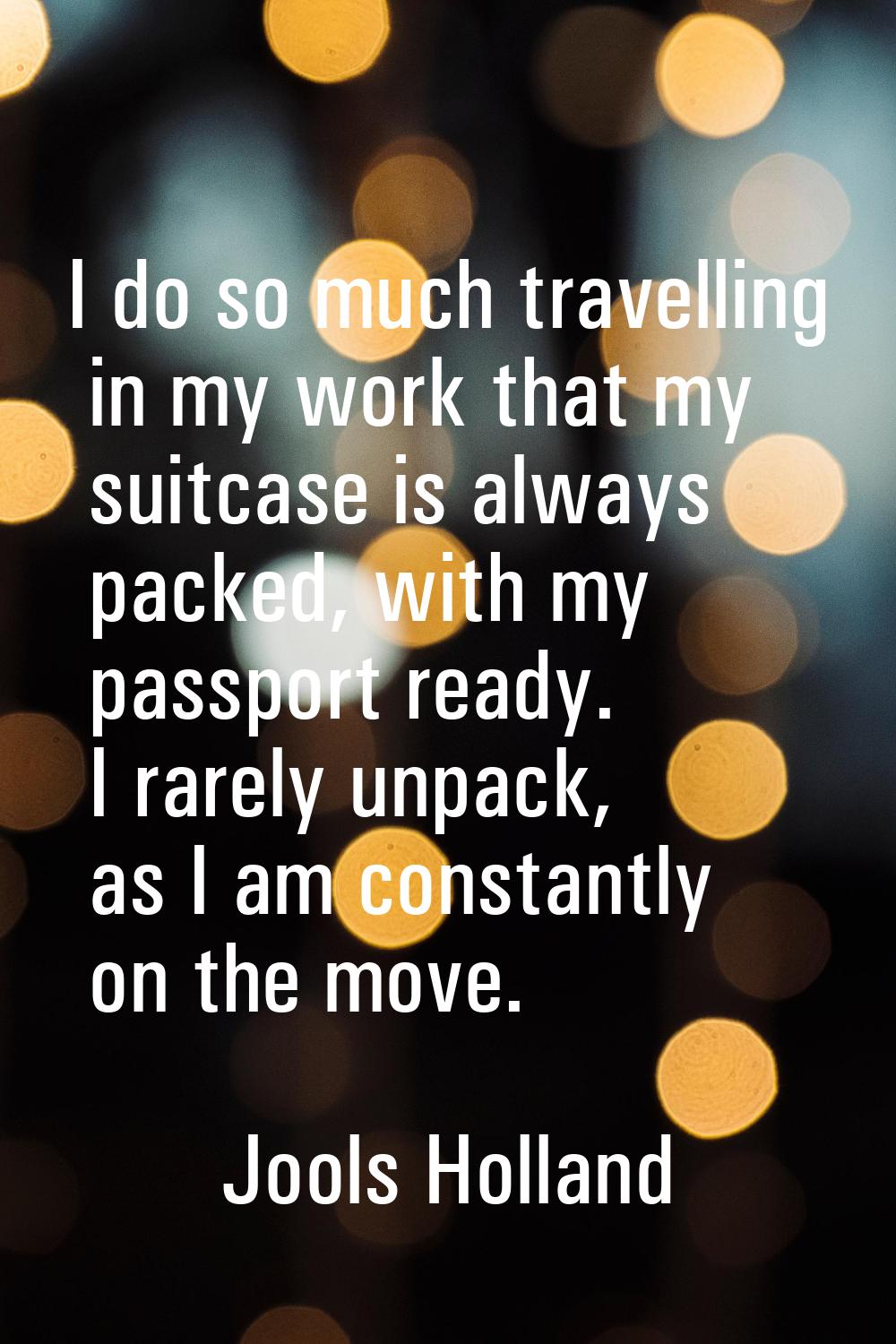 I do so much travelling in my work that my suitcase is always packed, with my passport ready. I rar