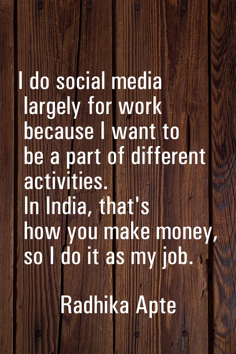 I do social media largely for work because I want to be a part of different activities. In India, t