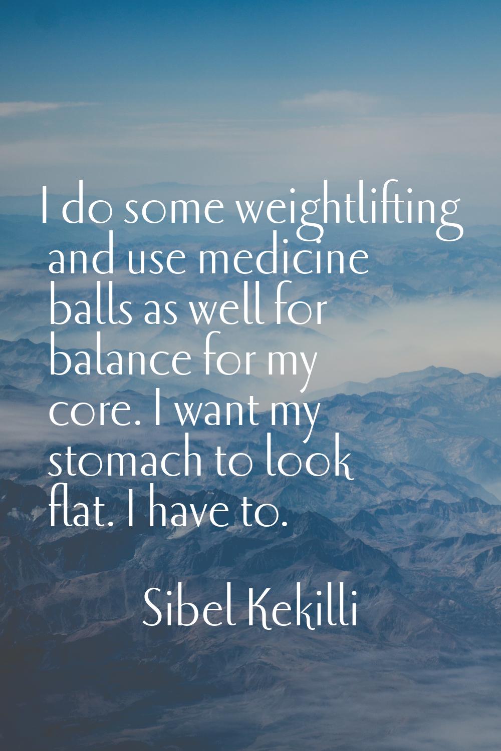 I do some weightlifting and use medicine balls as well for balance for my core. I want my stomach t